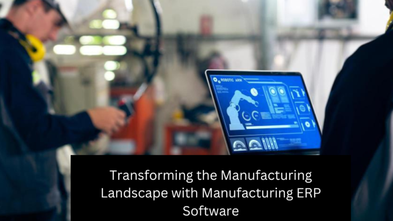 Transforming the Manufacturing Landscape with Manufacturing ERP Software