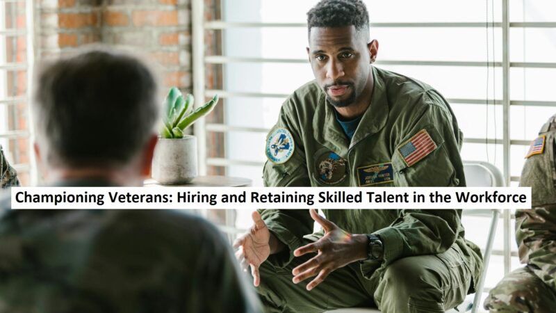 Championing Veterans: Hiring and Retaining Skilled Talent in the Workforce