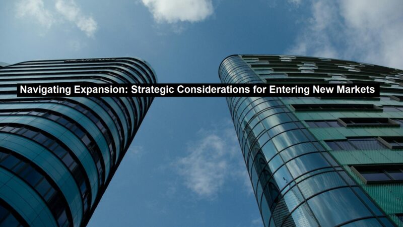 Navigating Expansion: Strategic Considerations for Entering New Markets