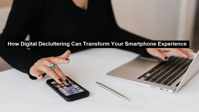 How Digital Decluttering Can Transform Your Smartphone Experience