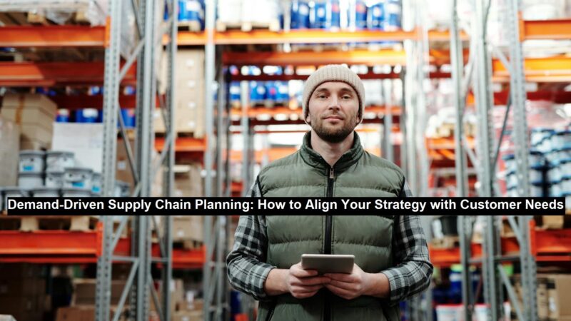 Demand-Driven Supply Chain Planning: How to Align Your Strategy with Customer Needs