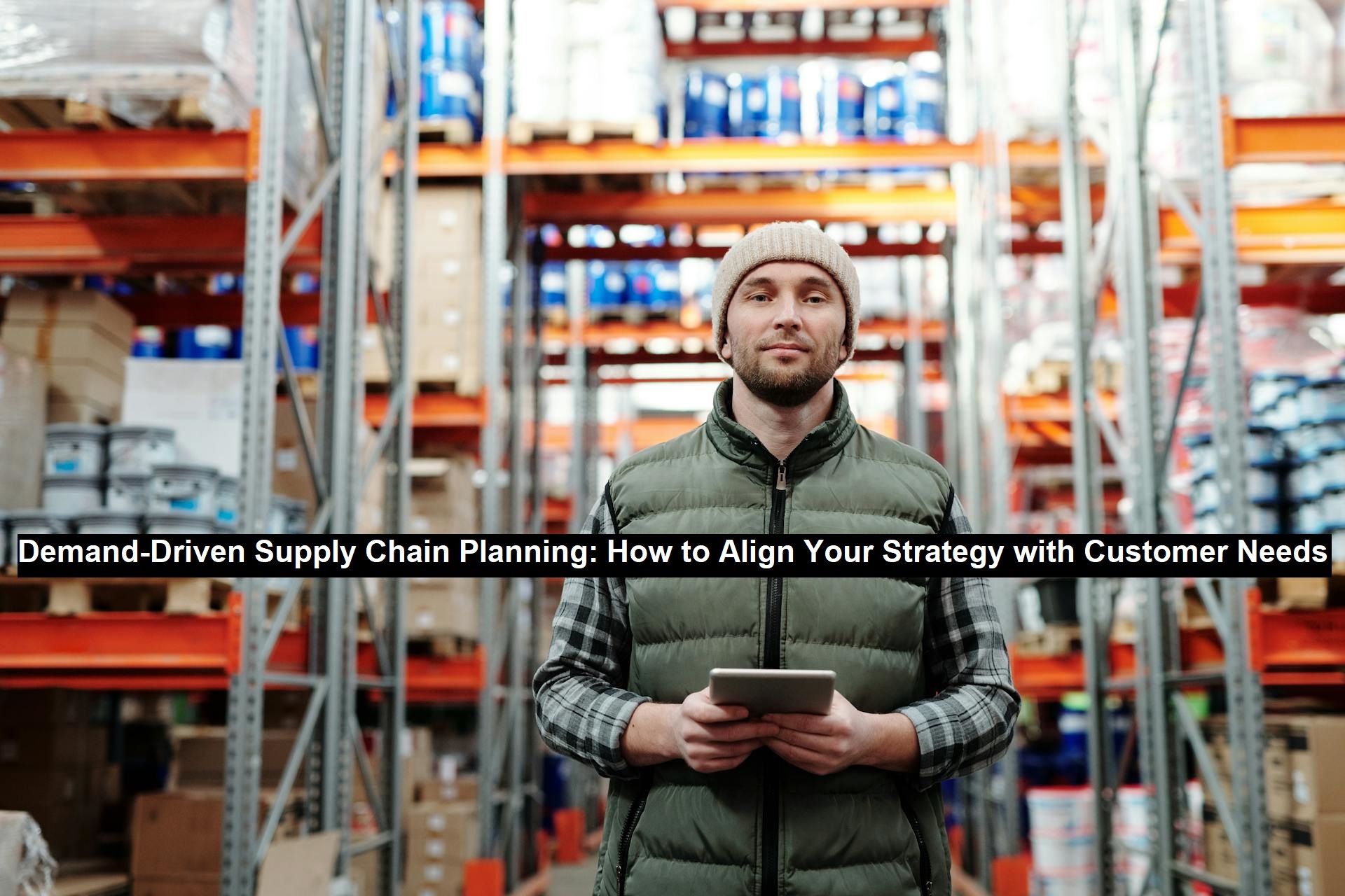 Demand-Driven Supply Chain Planning: How to Align Your Strategy with Customer Needs