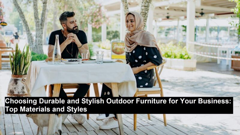 Choosing Durable and Stylish Outdoor Furniture for Your Business: Top Materials and Styles