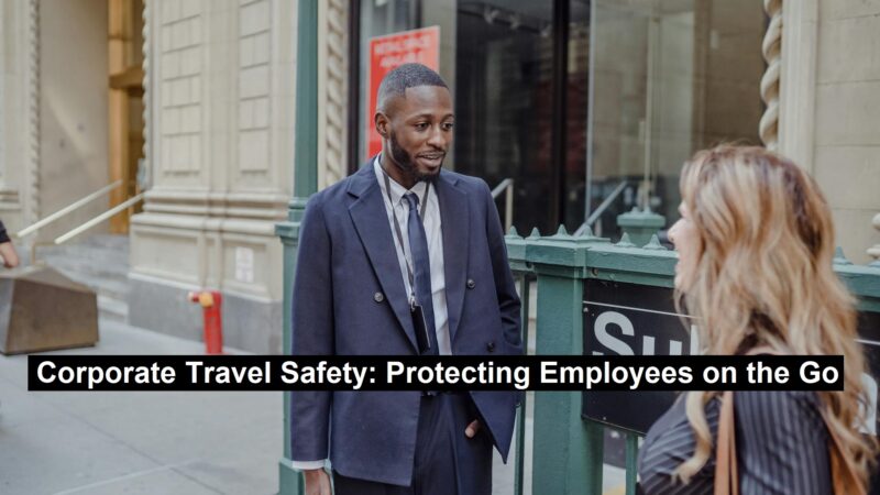 Corporate Travel Safety: Protecting Employees on the Go